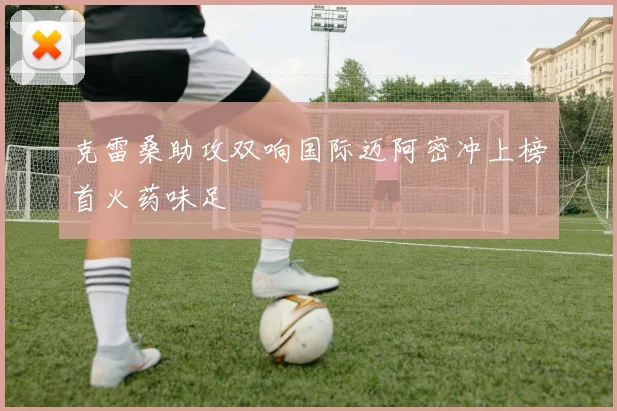 克雷桑助攻双响国际迈阿密冲上榜首火药味足