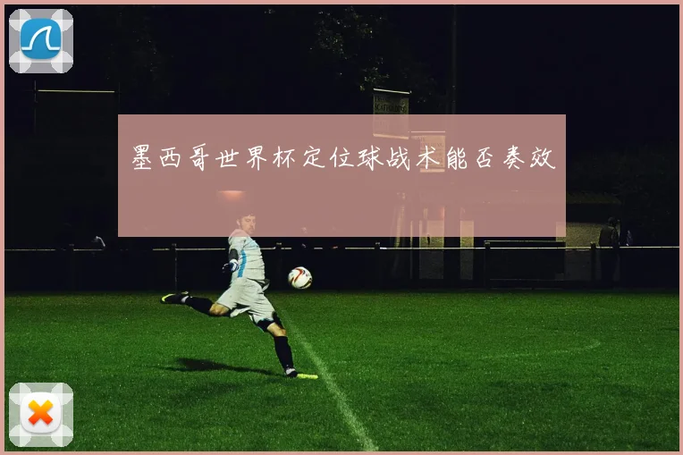 墨西哥世界杯定位球战术能否奏效