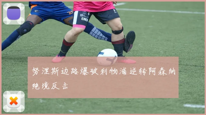 努涅斯边路爆破利物浦逆转阿森纳绝境反击