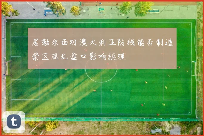 居勒尔面对澳大利亚防线能否制造禁区混乱盘口影响梳理