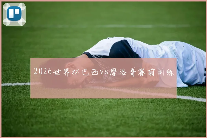 2026世界杯巴西vs摩洛哥赛前训练