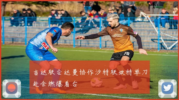 吉达联合达曼协作沙特联坎特单刀赴会燃爆看台