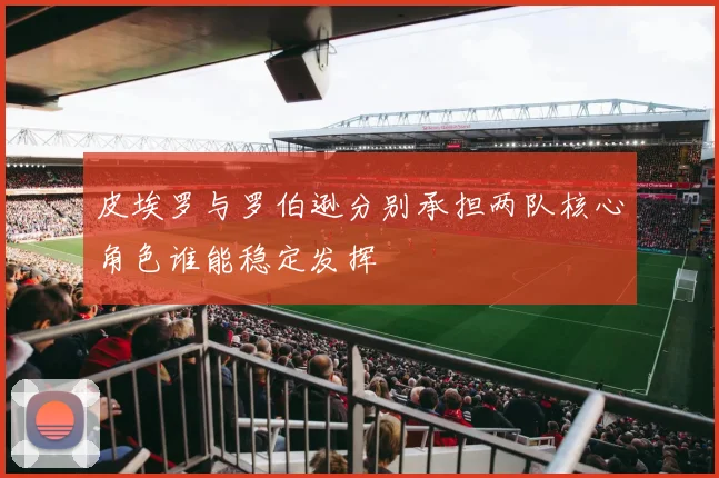 皮埃罗与罗伯逊分别承担两队核心角色谁能稳定发挥