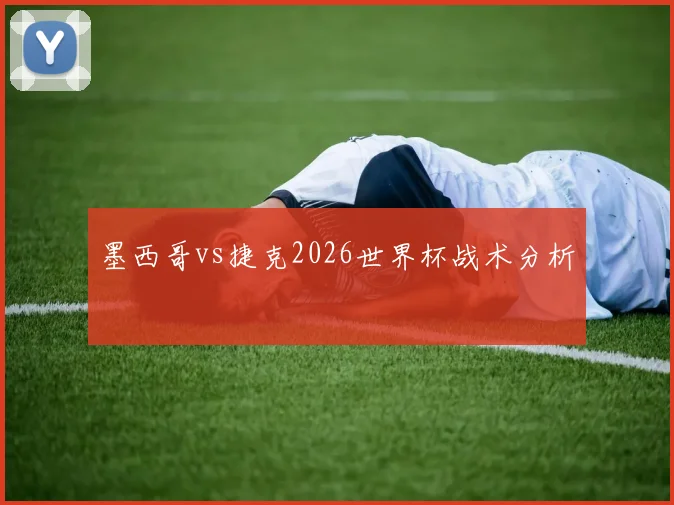 墨西哥vs捷克2026世界杯战术分析