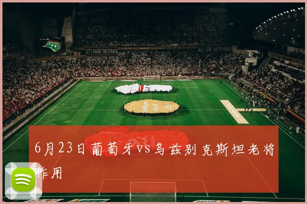 6月23日葡萄牙vs乌兹别克斯坦老将作用