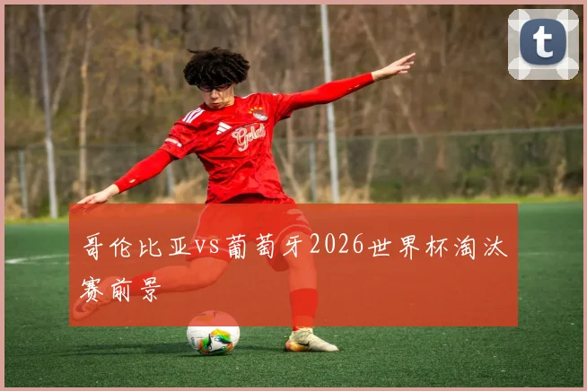哥伦比亚vs葡萄牙2026世界杯淘汰赛前景