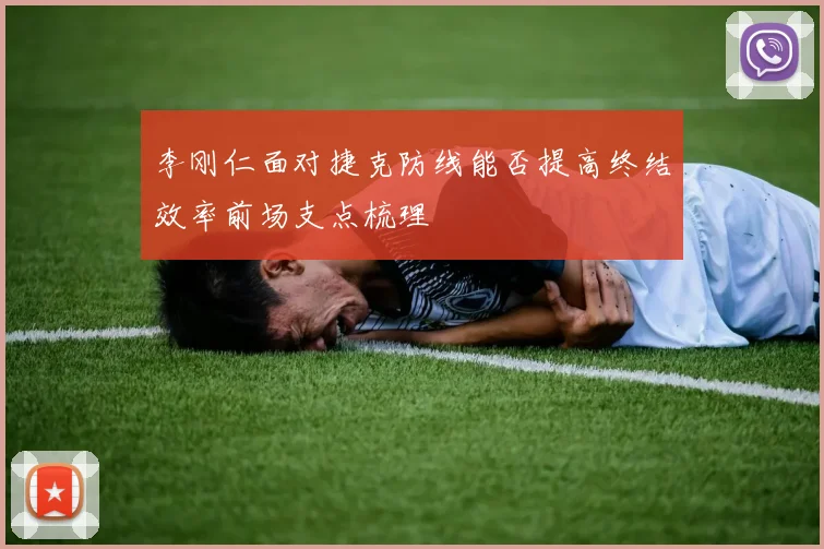 李刚仁面对捷克防线能否提高终结效率前场支点梳理