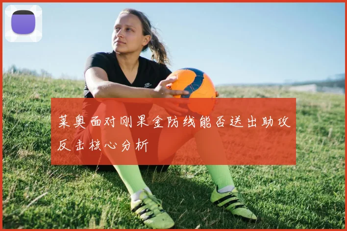 莱奥面对刚果金防线能否送出助攻反击核心分析