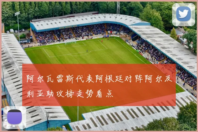 阿尔瓦雷斯代表阿根廷对阵阿尔及利亚助攻榜走势看点