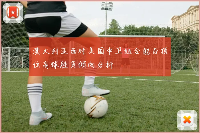 澳大利亚面对美国中卫组合能否顶住高球胜负倾向分析