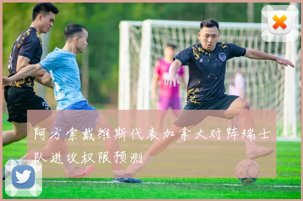 阿方索戴维斯代表加拿大对阵瑞士队进攻权限预测