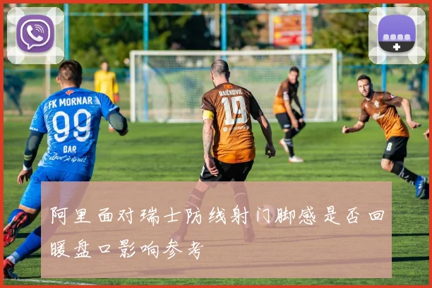 阿里面对瑞士防线射门脚感是否回暖盘口影响参考