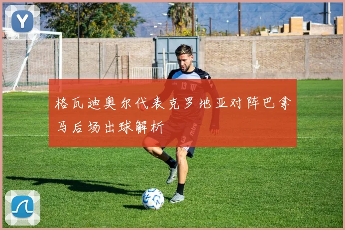 格瓦迪奥尔代表克罗地亚对阵巴拿马后场出球解析