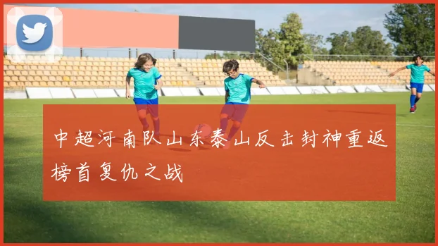 中超河南队山东泰山反击封神重返榜首复仇之战