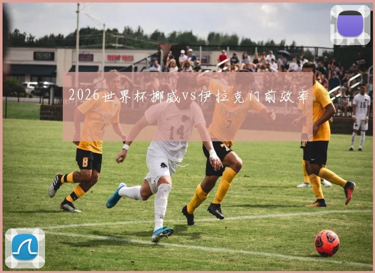 2026世界杯挪威vs伊拉克门前效率