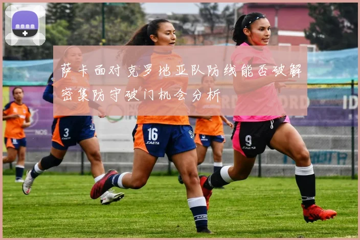 萨卡面对克罗地亚队防线能否破解密集防守破门机会分析