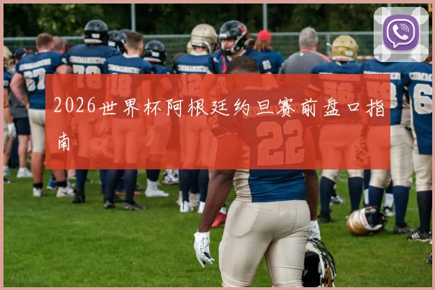 2026世界杯阿根廷约旦赛前盘口指南