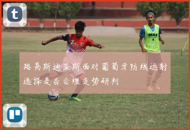 路易斯迪亚斯面对葡萄牙防线远射选择是否合理走势研判