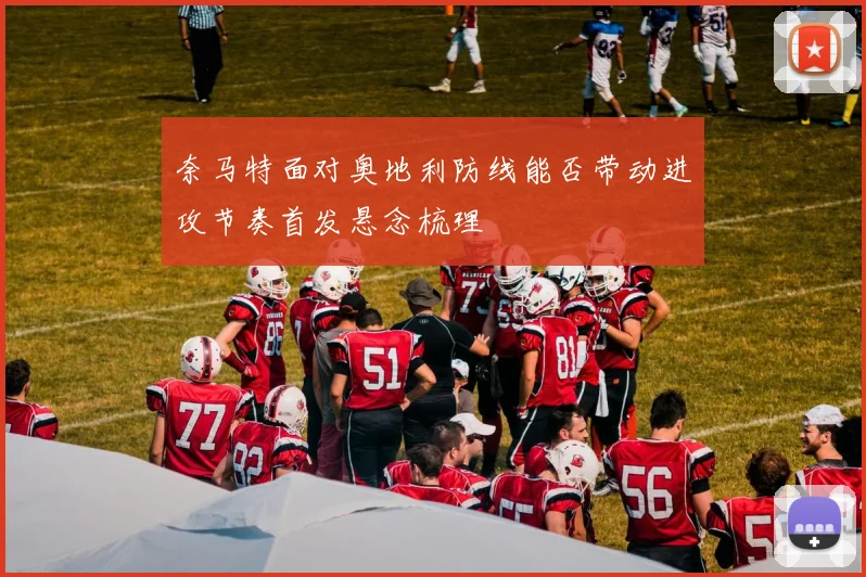 奈马特面对奥地利防线能否带动进攻节奏首发悬念梳理