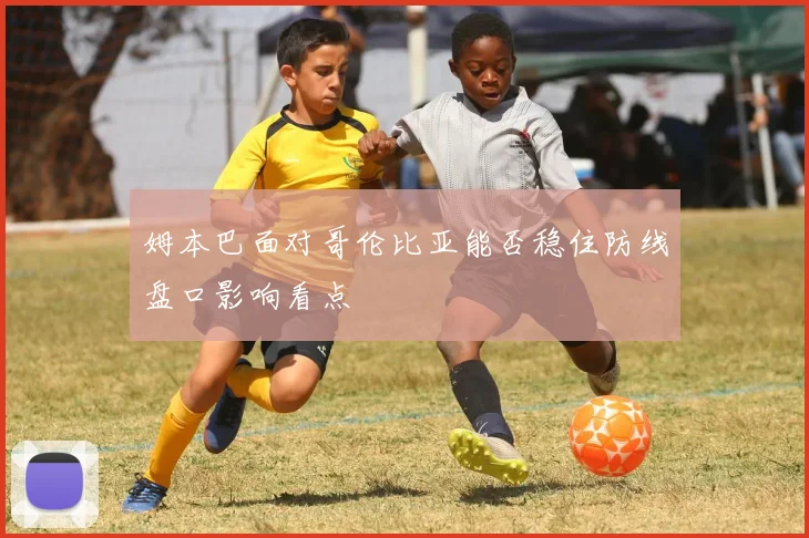 姆本巴面对哥伦比亚能否稳住防线盘口影响看点