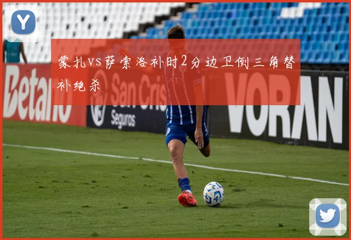 蒙扎vs萨索洛补时2分边卫倒三角替补绝杀