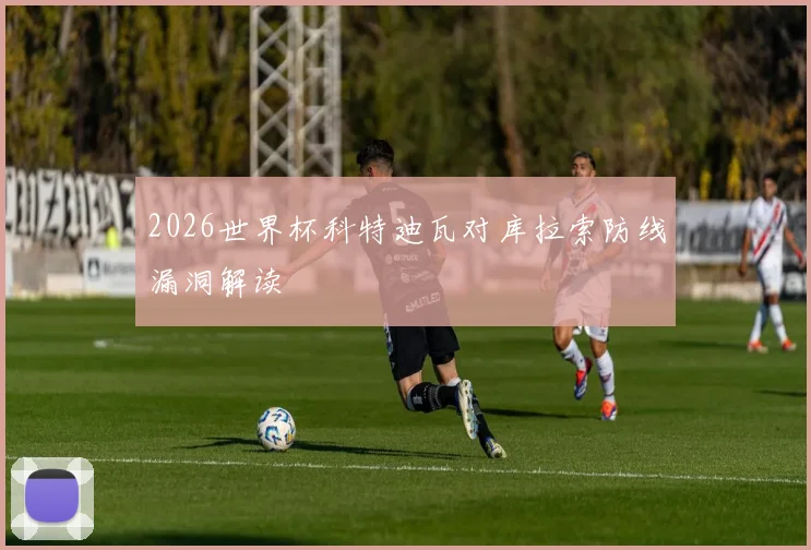 2026世界杯科特迪瓦对库拉索防线漏洞解读