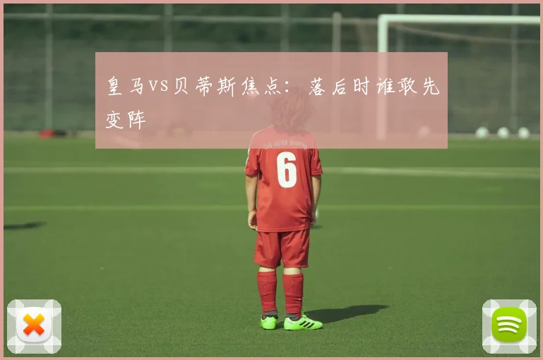 皇马vs贝蒂斯焦点:落后时谁敢先变阵