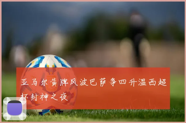 亚马尔黄牌风波巴萨争四升温西超杯封神之夜