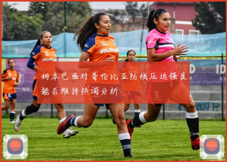 姆本巴面对哥伦比亚防线压迫强度能否维持热词分析
