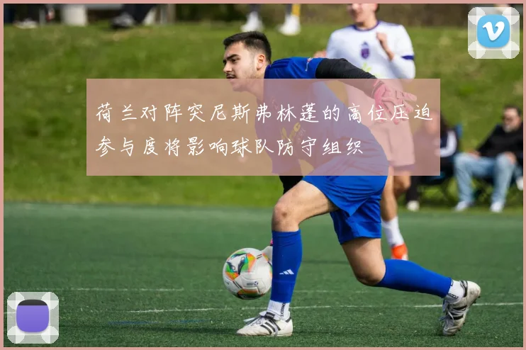 荷兰对阵突尼斯弗林蓬的高位压迫参与度将影响球队防守组织