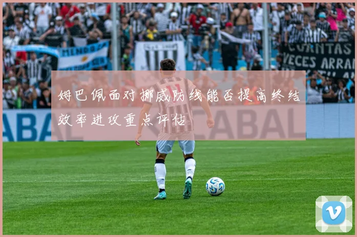 姆巴佩面对挪威防线能否提高终结效率进攻重点评估