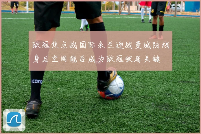 欧冠焦点战国际米兰迎战曼城防线身后空间能否成为欧冠破局关键