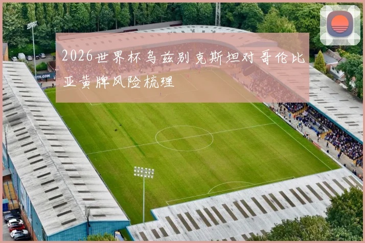 2026世界杯乌兹别克斯坦对哥伦比亚黄牌风险梳理