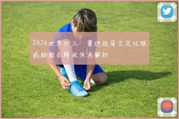 2026世界杯三笘薰迎战荷兰定位球威胁能否释放焦点解析