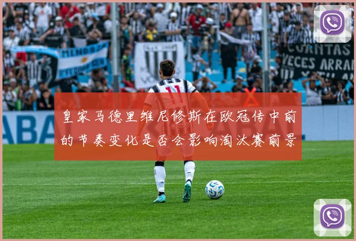 皇家马德里维尼修斯在欧冠传中前的节奏变化是否会影响淘汰赛前景
