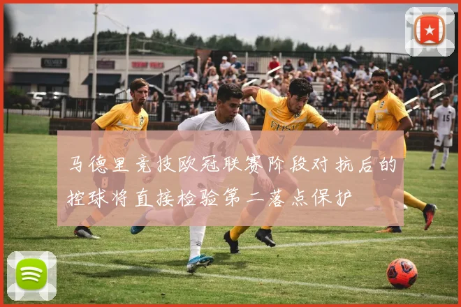马德里竞技欧冠联赛阶段对抗后的控球将直接检验第二落点保护