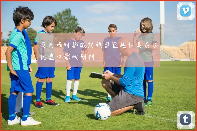马内面对挪威防线禁区跑位是否占优盘口影响研判