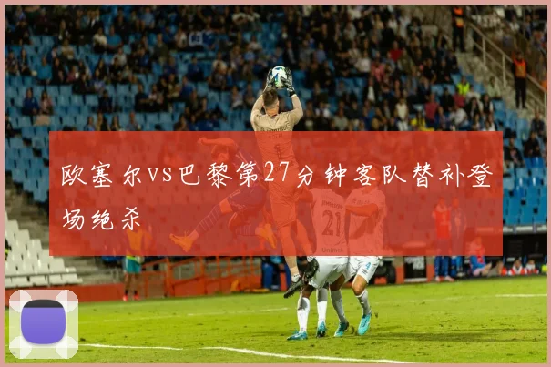 欧塞尔vs巴黎第27分钟客队替补登场绝杀