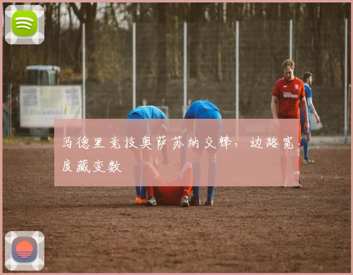 马德里竞技奥萨苏纳交锋,边路宽度藏变数