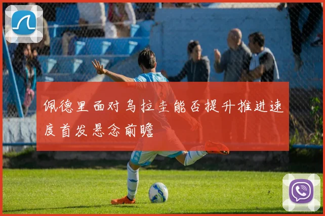 佩德里面对乌拉圭能否提升推进速度首发悬念前瞻