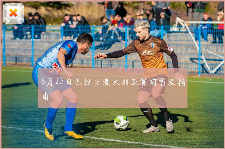 6月25日巴拉圭澳大利亚赛前首发指南