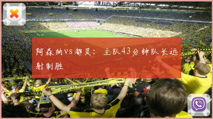 阿森纳vs都灵：主队43分钟队长远射制胜