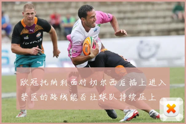 欧冠托纳利面对切尔西后插上进入禁区的路线能否让球队持续压上