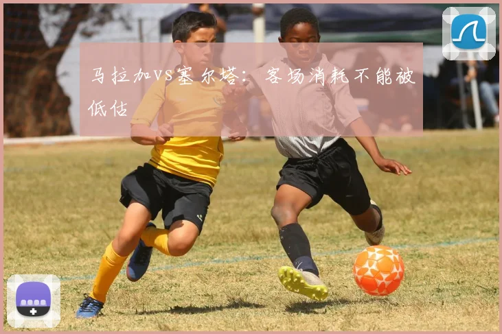 马拉加vs塞尔塔：客场消耗不能被低估