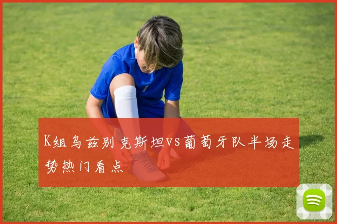 K组乌兹别克斯坦vs葡萄牙队半场走势热门看点