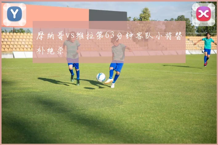 摩纳哥vs维拉第63分钟客队小将替补绝杀