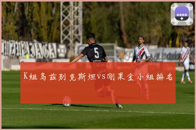 K组乌兹别克斯坦vs刚果金小组排名