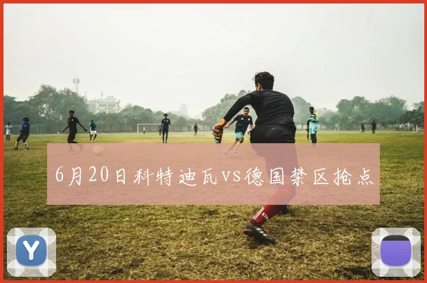 6月20日科特迪瓦vs德国禁区抢点