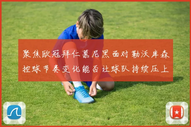 聚焦欧冠拜仁慕尼黑面对勒沃库森控球节奏变化能否让球队持续压上