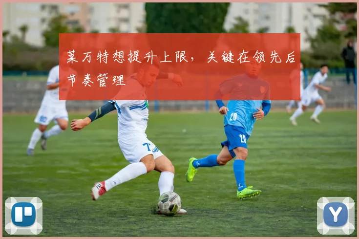 莱万特想提升上限，关键在领先后节奏管理